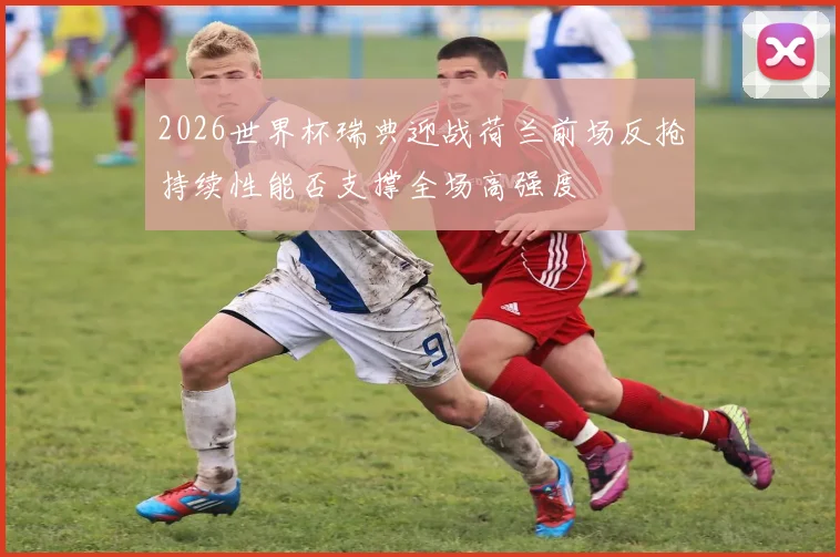 2026世界杯瑞典迎战荷兰前场反抢持续性能否支撑全场高强度