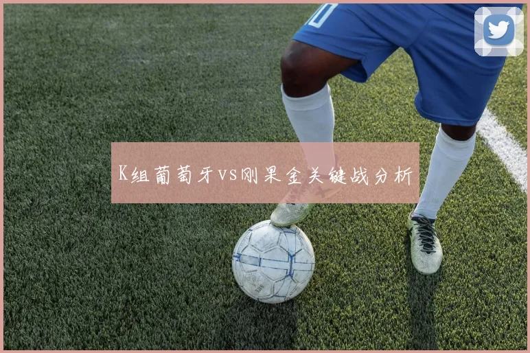 K组葡萄牙vs刚果金关键战分析