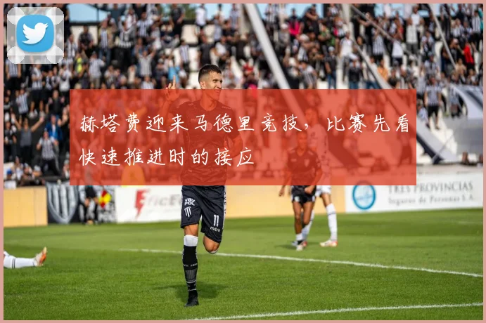 赫塔费迎来马德里竞技,比赛先看快速推进时的接应