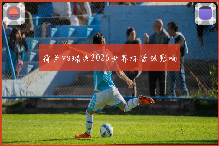 荷兰vs瑞典2026世界杯晋级影响