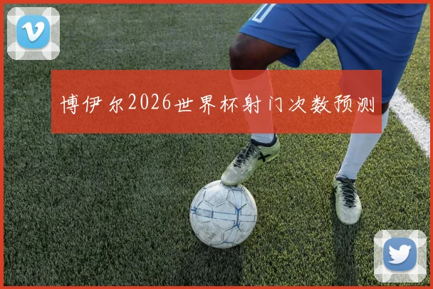 博伊尔2026世界杯射门次数预测