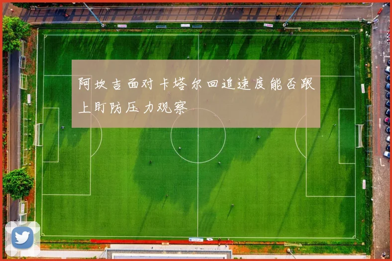 阿坎吉面对卡塔尔回追速度能否跟上盯防压力观察