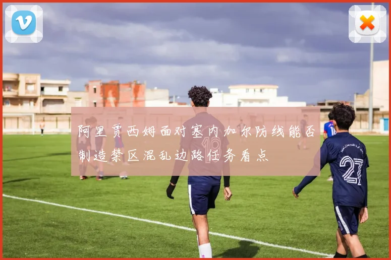 阿里贾西姆面对塞内加尔防线能否制造禁区混乱边路任务看点