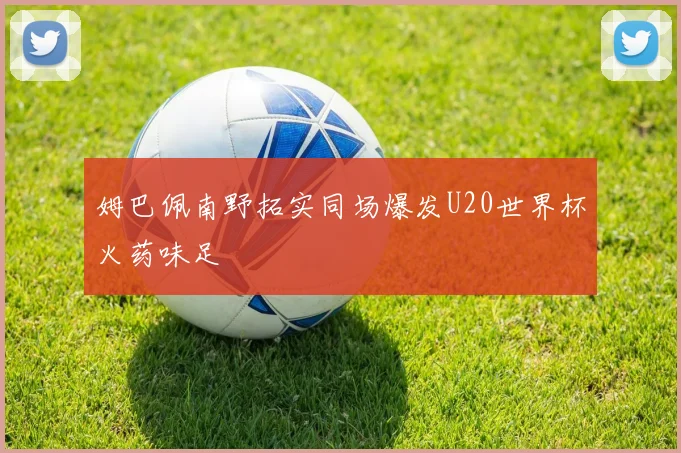 姆巴佩南野拓实同场爆发U20世界杯火药味足