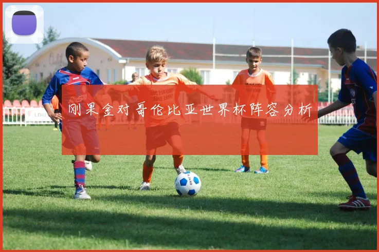 刚果金对哥伦比亚世界杯阵容分析