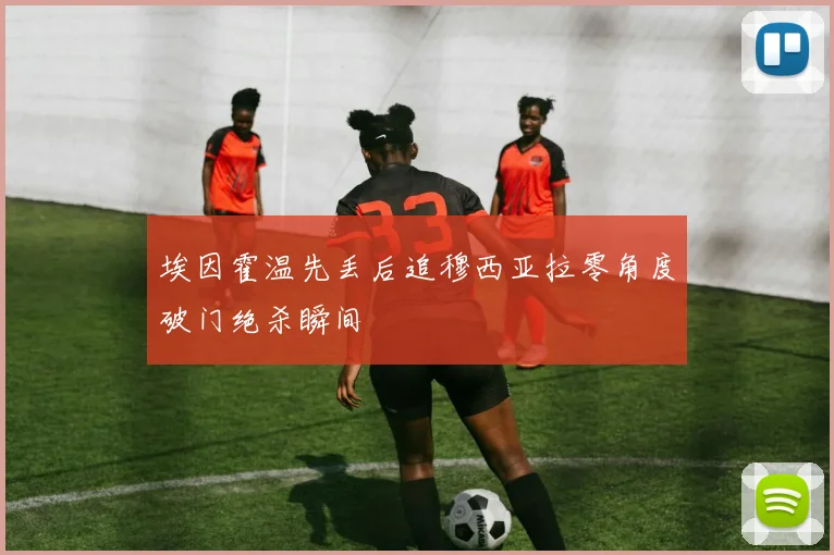 埃因霍温先丢后追穆西亚拉零角度破门绝杀瞬间