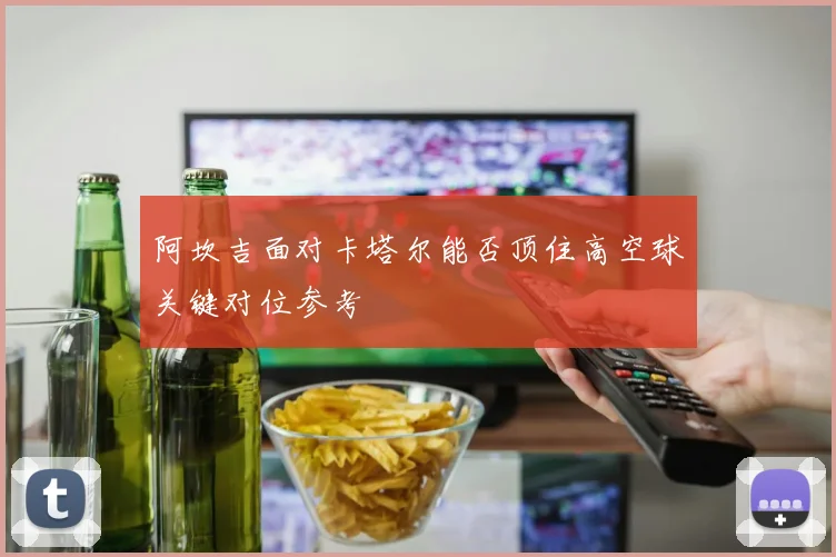 阿坎吉面对卡塔尔能否顶住高空球关键对位参考