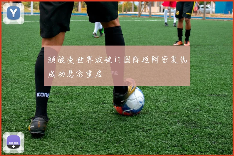 颜骏凌世界波破门国际迈阿密复仇成功悬念重启