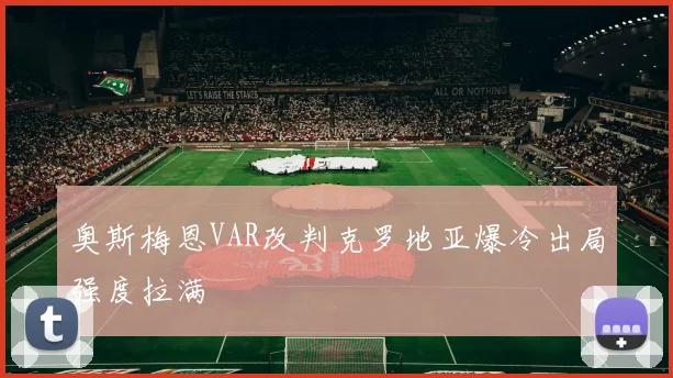 奥斯梅恩VAR改判克罗地亚爆冷出局强度拉满