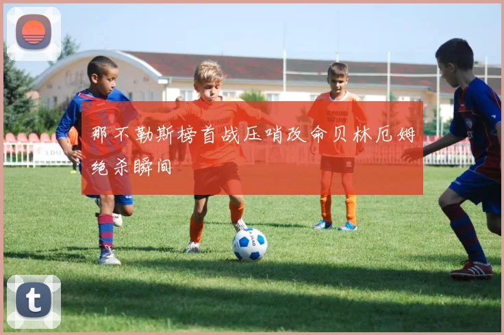 那不勒斯榜首战压哨改命贝林厄姆绝杀瞬间