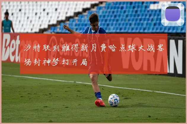 沙特联利雅得新月费哈点球大战客场封神梦幻开局