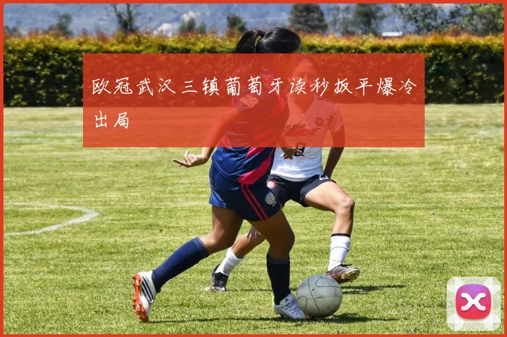 欧冠武汉三镇葡萄牙读秒扳平爆冷出局