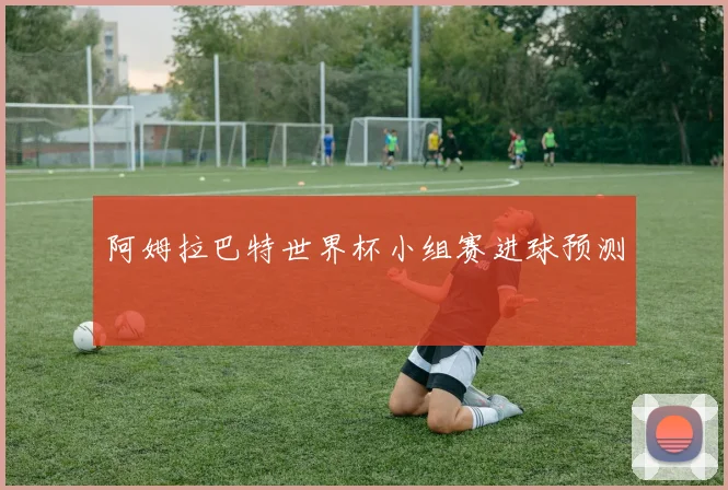 阿姆拉巴特世界杯小组赛进球预测