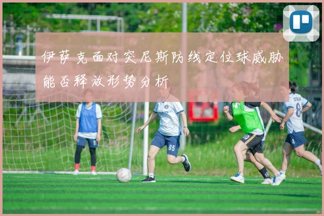 伊萨克面对突尼斯防线定位球威胁能否释放形势分析