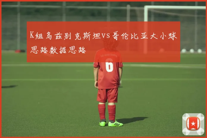K组乌兹别克斯坦vs哥伦比亚大小球思路数据思路