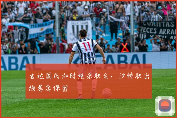 吉达国民加时绝杀联合，沙特联出线悬念保留