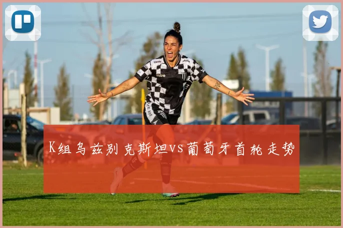 K组乌兹别克斯坦vs葡萄牙首轮走势