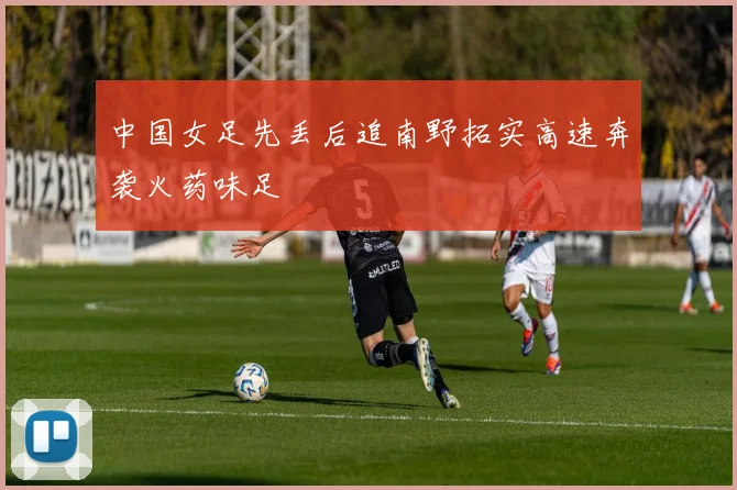中国女足先丢后追南野拓实高速奔袭火药味足