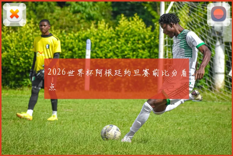 2026世界杯阿根廷约旦赛前比分看点