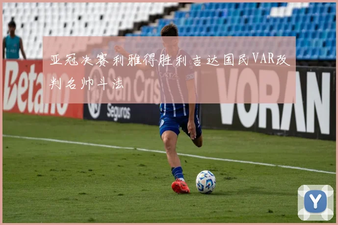 亚冠决赛利雅得胜利吉达国民VAR改判名帅斗法