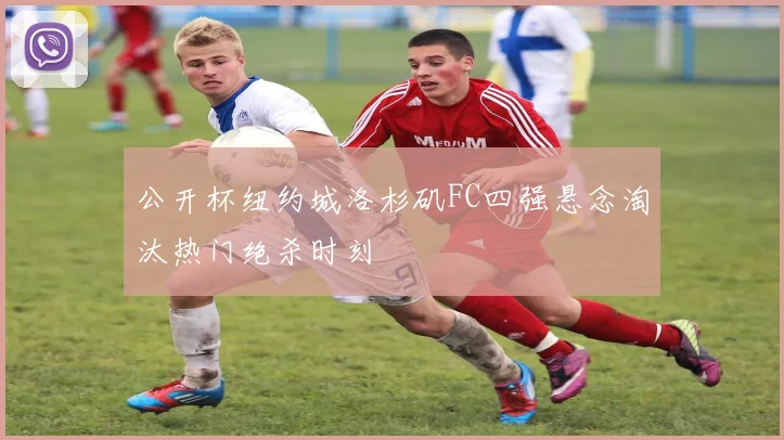 公开杯纽约城洛杉矶FC四强悬念淘汰热门绝杀时刻