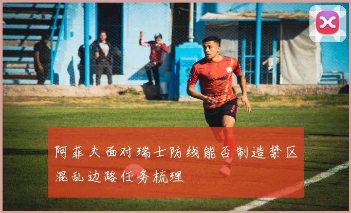 阿菲夫面对瑞士防线能否制造禁区混乱边路任务梳理