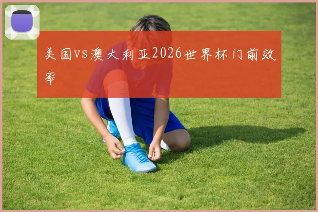 美国vs澳大利亚2026世界杯门前效率