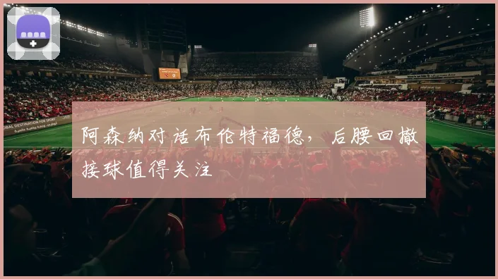 阿森纳对话布伦特福德,后腰回撤接球值得关注