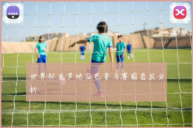 世界杯克罗地亚巴拿马赛前首发分析