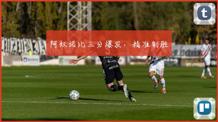阿奴诺比三分爆发，精准制胜