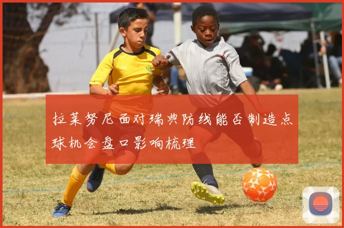 拉莱努尼面对瑞典防线能否制造点球机会盘口影响梳理