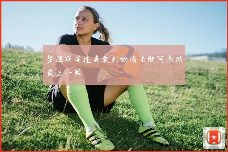 努涅斯高速奔袭利物浦击败阿森纳最后一舞