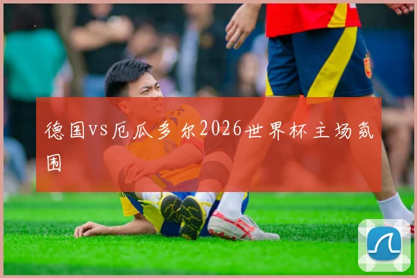 德国vs厄瓜多尔2026世界杯主场氛围