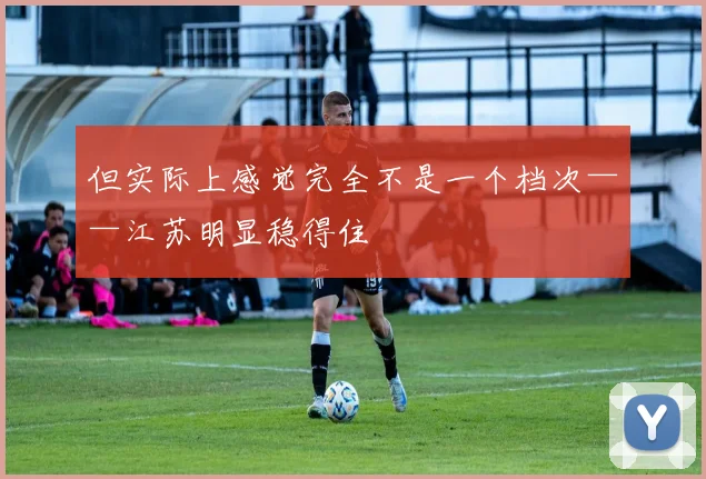 但实际上感觉完全不是一个档次——江苏明显稳得住