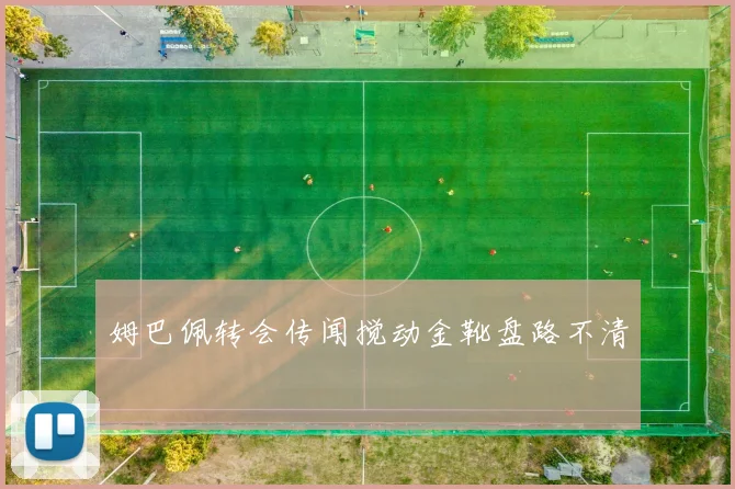 姆巴佩转会传闻搅动金靴盘路不清