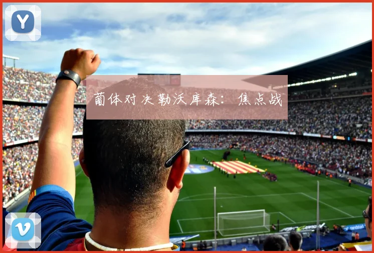 葡体对决勒沃库森：焦点战