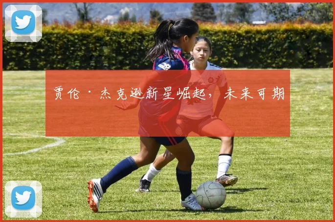 贾伦·杰克逊新星崛起，未来可期