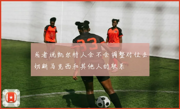 或者说凯尔特人会不会调整对位去切断马克西和其他人的联系