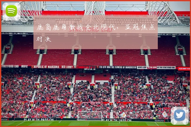 鹿岛鹿角激战全北现代，亚冠焦点对决