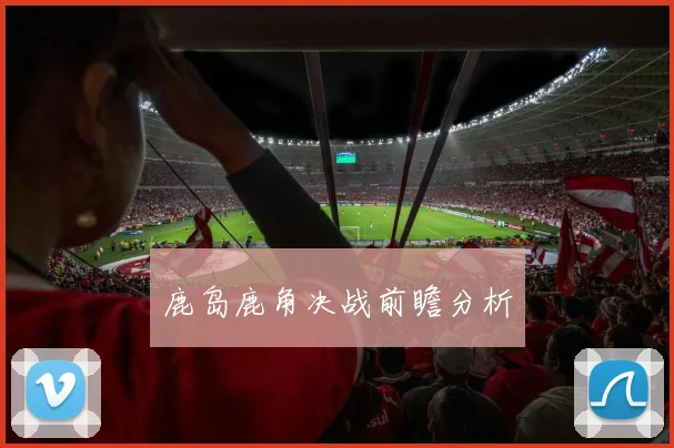 鹿岛鹿角决战前瞻分析