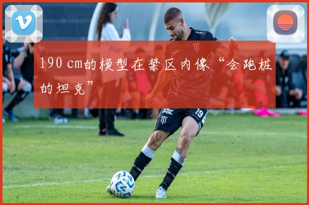 190 cm的模型在禁区内像“会跑桩的坦克”