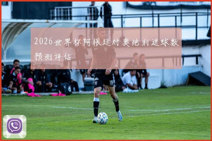 2026世界杯阿根廷对奥地利进球数预测评估