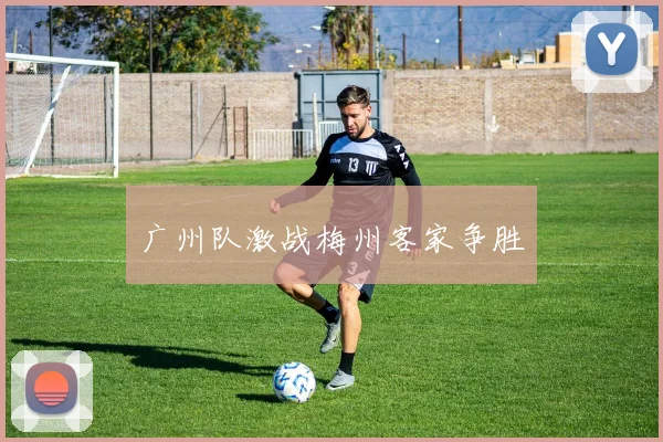 广州队激战梅州客家争胜