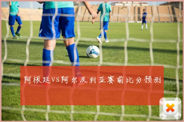 阿根廷vs阿尔及利亚赛前比分预测