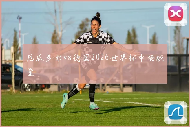 厄瓜多尔vs德国2026世界杯中场较量