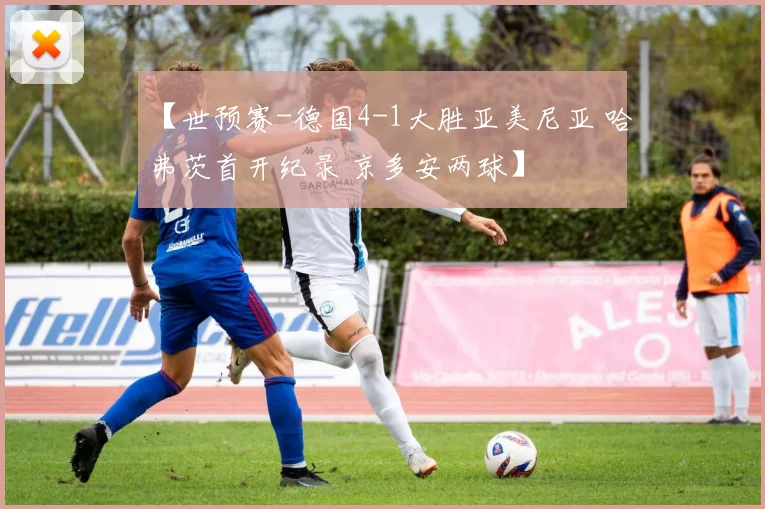 【世预赛-德国4-1大胜亚美尼亚 哈弗茨首开纪录 京多安两球】
