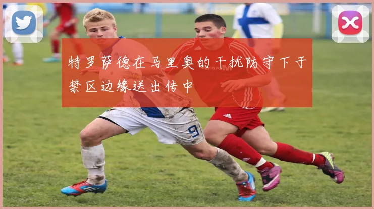 特罗萨德在马里奥的干扰防守下于禁区边缘送出传中