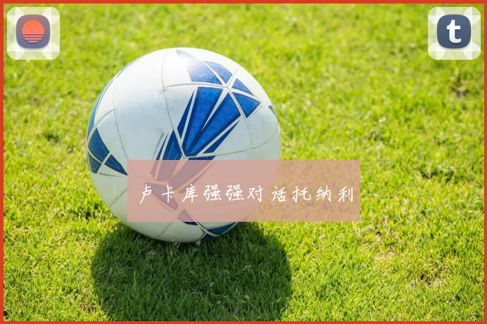 卢卡库强强对话托纳利