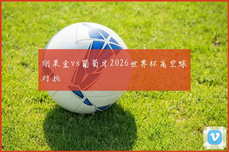 刚果金vs葡萄牙2026世界杯高空球对抗