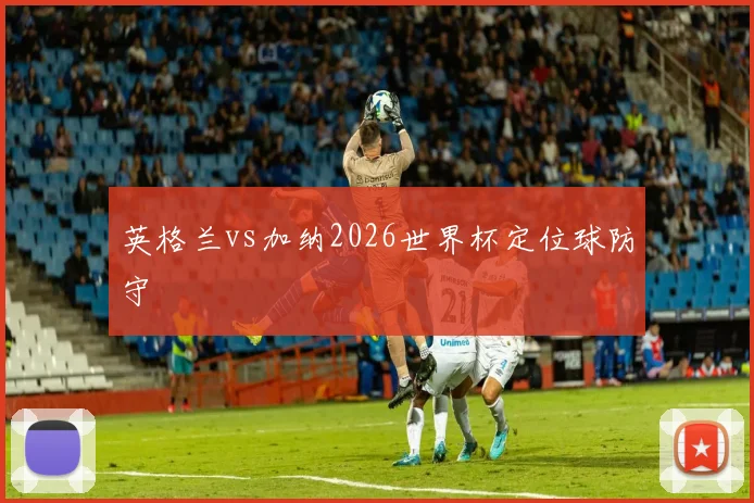 英格兰vs加纳2026世界杯定位球防守